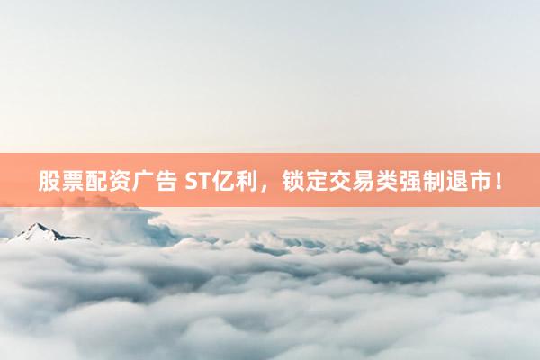 股票配资广告 ST亿利，锁定交易类强制退市！