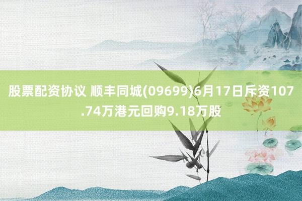 股票配资协议 顺丰同城(09699)6月17日斥资107.74万港元回购9.18万股