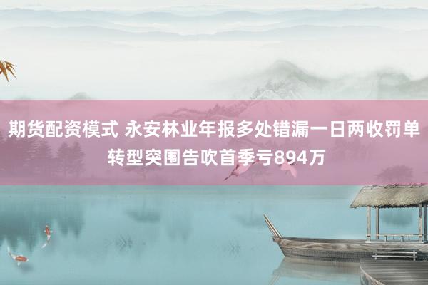 期货配资模式 永安林业年报多处错漏一日两收罚单 转型突围告吹首季亏894万