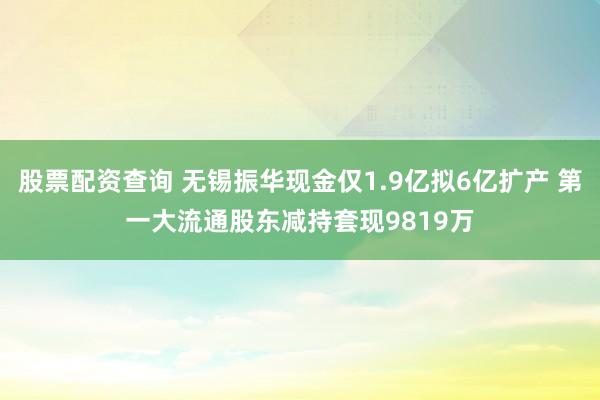 股票配资查询 无锡振华现金仅1.9亿拟6亿扩产 第一大流通股东减持套现9819万