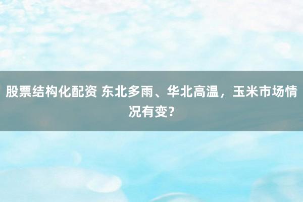 股票结构化配资 东北多雨、华北高温，玉米市场情况有变？