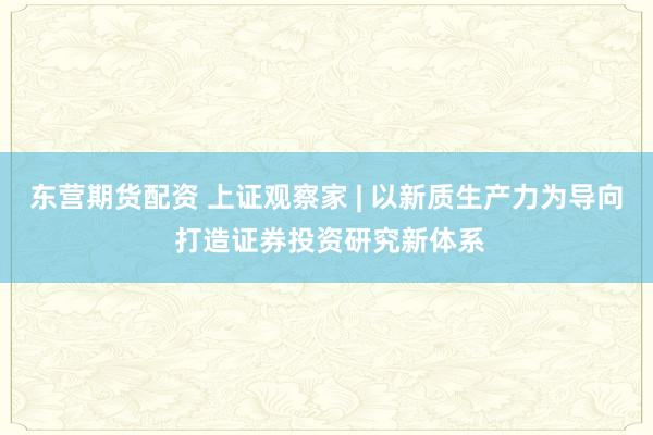 东营期货配资 上证观察家 | 以新质生产力为导向 打造证券投资研究新体系