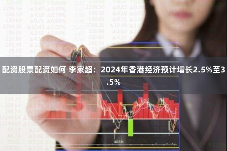 配资股票配资如何 李家超：2024年香港经济预计增长2.5%至3.5%