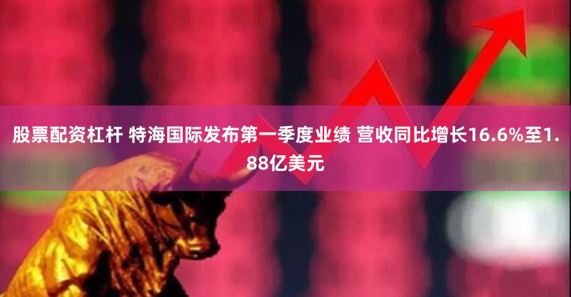 股票配资杠杆 特海国际发布第一季度业绩 营收同比增长16.6%至1.88亿美元