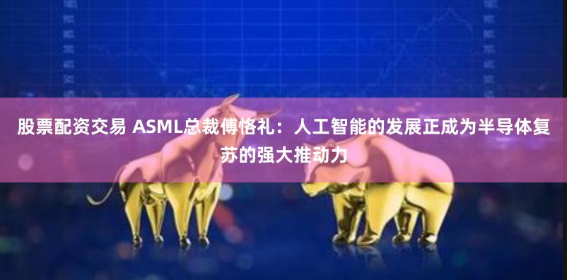 股票配资交易 ASML总裁傅恪礼：人工智能的发展正成为半导体复苏的强大推动力