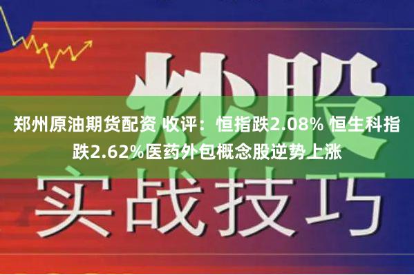 郑州原油期货配资 收评：恒指跌2.08% 恒生科指跌2.62%医药外包概念股逆势上涨