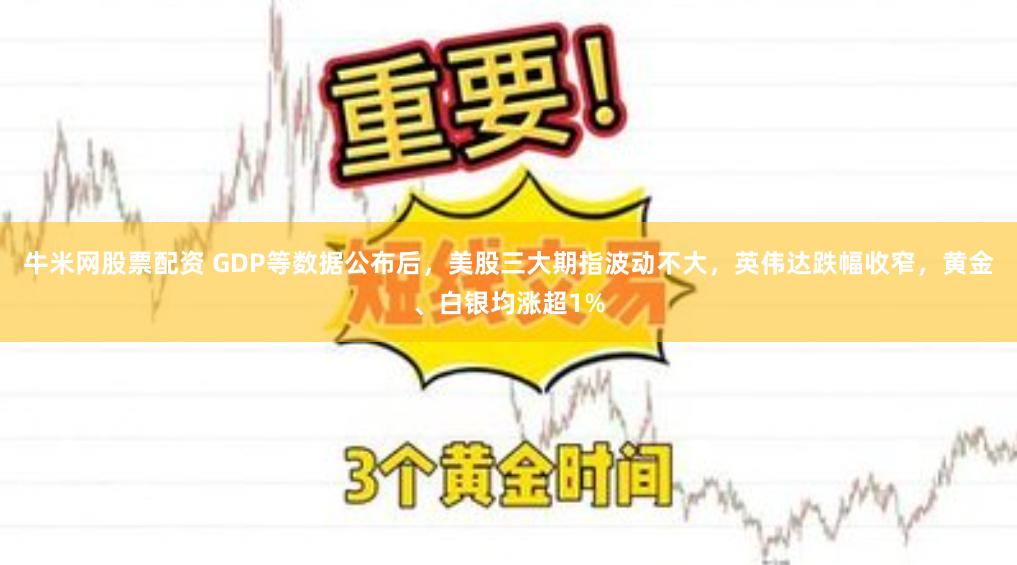 牛米网股票配资 GDP等数据公布后，美股三大期指波动不大，英伟达跌幅收窄，黄金、白银均涨超1%