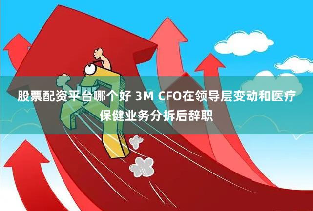 股票配资平台哪个好 3M CFO在领导层变动和医疗保健业务分拆后辞职