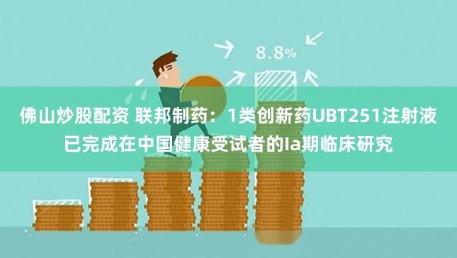 佛山炒股配资 联邦制药：1类创新药UBT251注射液已完成在中国健康受试者的Ia期临床研究