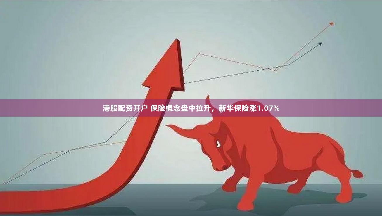 港股配资开户 保险概念盘中拉升，新华保险涨1.07%