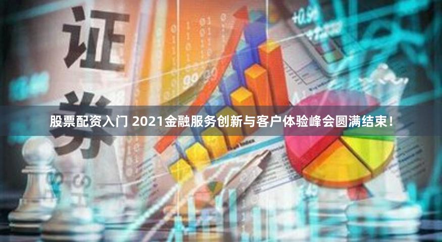 股票配资入门 2021金融服务创新与客户体验峰会圆满结束！