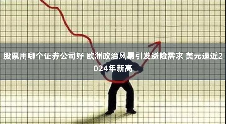 股票用哪个证券公司好 欧洲政治风暴引发避险需求 美元逼近2024年新高