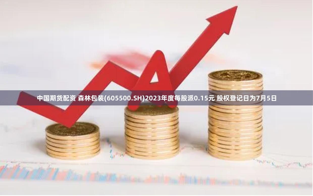 中国期货配资 森林包装(605500.SH)2023年度每股派0.15元 股权登记日为7月5日