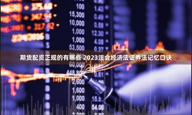 期货配资正规的有哪些 2023注会经济法证券法记忆口诀