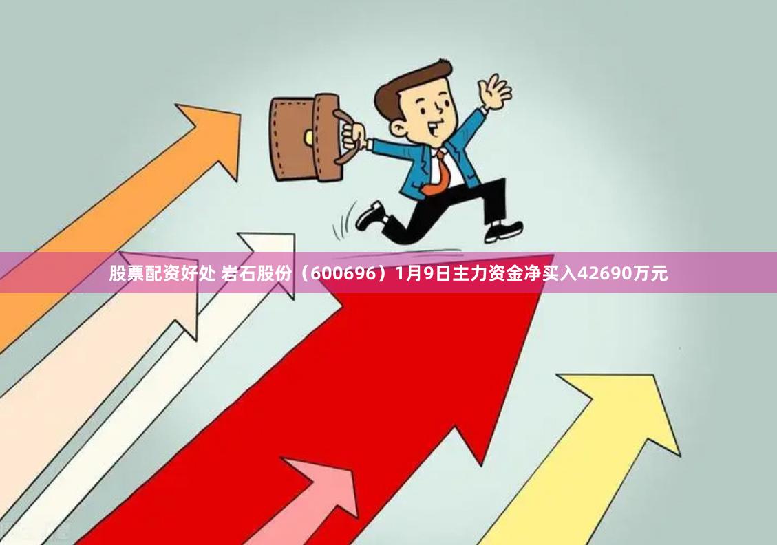 股票配资好处 岩石股份（600696）1月9日主力资金净买入42690万元