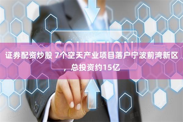 证券配资炒股 7个空天产业项目落户宁波前湾新区，总投资约15亿