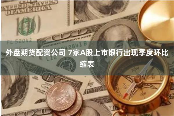 外盘期货配资公司 7家A股上市银行出现季度环比缩表