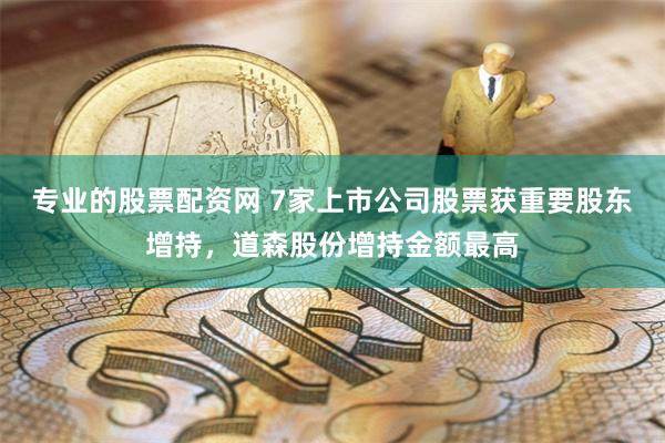 专业的股票配资网 7家上市公司股票获重要股东增持，道森股份增持金额最高