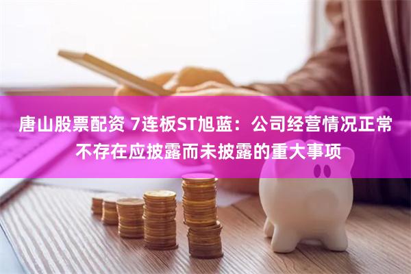 唐山股票配资 7连板ST旭蓝：公司经营情况正常 不存在应披露而未披露的重大事项