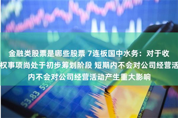 金融类股票是哪些股票 7连板国中水务：对于收购诸暨文盛汇股权事项尚处于初步筹划阶段 短期内不会对公司经营活动产生重大影响