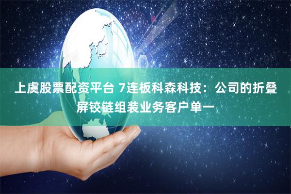 上虞股票配资平台 7连板科森科技：公司的折叠屏铰链组装业务客户单一