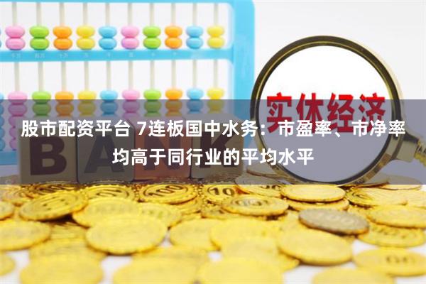 股市配资平台 7连板国中水务：市盈率、市净率均高于同行业的平均水平