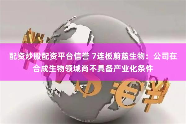 配资炒股配资平台信誉 7连板蔚蓝生物：公司在合成生物领域尚不具备产业化条件