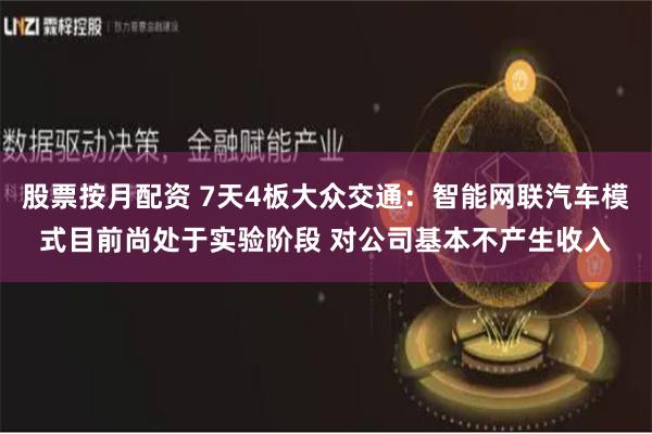 股票按月配资 7天4板大众交通：智能网联汽车模式目前尚处于实验阶段 对公司基本不产生收入