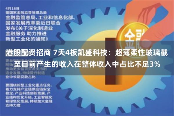 港股配资招商 7天4板凯盛科技：超薄柔性玻璃截至目前产生的收入在整体收入中占比不足3%