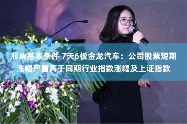 股票基本条件 7天6板金龙汽车：公司股票短期涨幅严重高于同期行业指数涨幅及上证指数