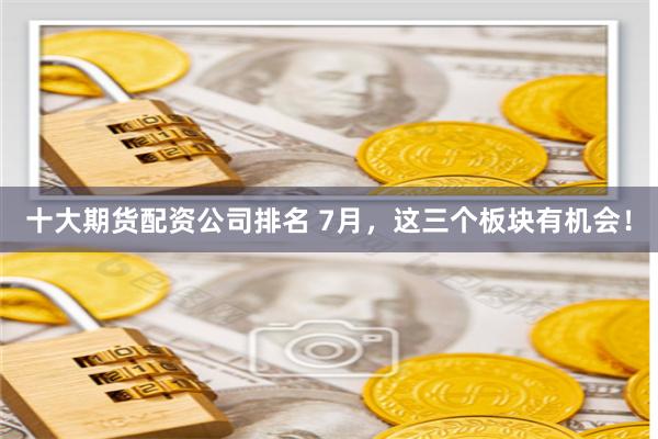 十大期货配资公司排名 7月，这三个板块有机会！