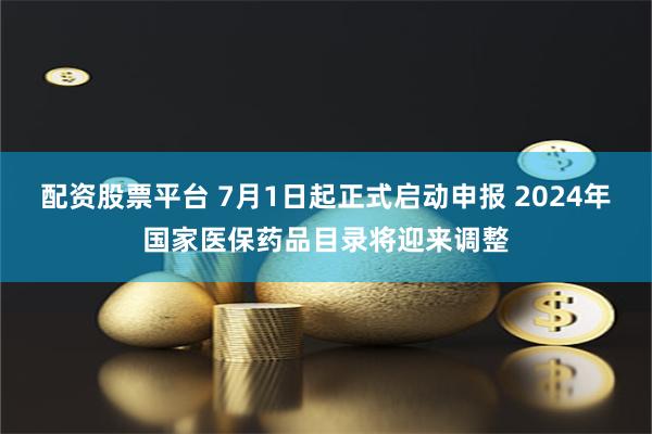 配资股票平台 7月1日起正式启动申报 2024年国家医保药品目录将迎来调整