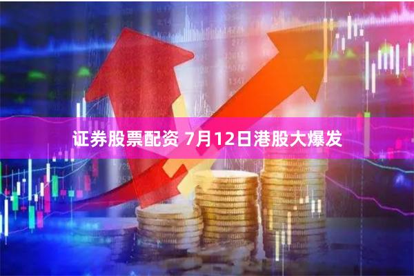 证券股票配资 7月12日港股大爆发