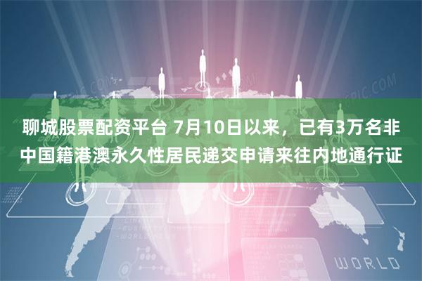 聊城股票配资平台 7月10日以来，已有3万名非中国籍港澳永久性居民递交申请来往内地通行证