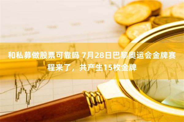 和私募做股票可靠吗 7月28日巴黎奥运会金牌赛程来了，共产生15枚金牌
