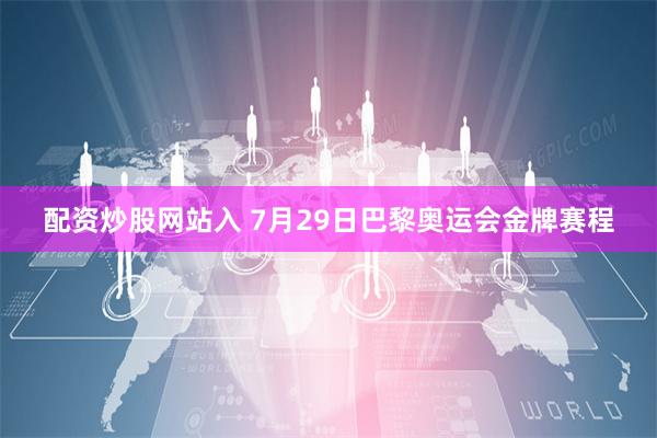 配资炒股网站入 7月29日巴黎奥运会金牌赛程