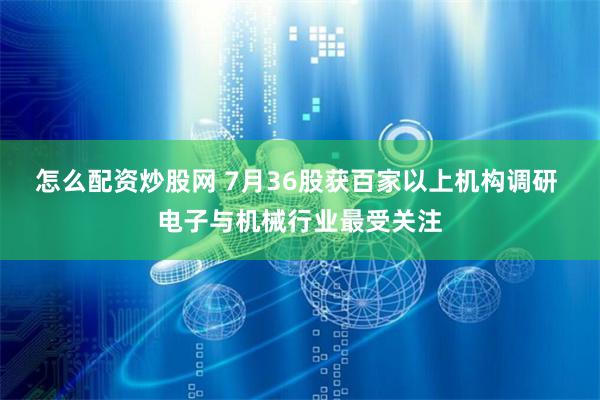 怎么配资炒股网 7月36股获百家以上机构调研 电子与机械行业最受关注