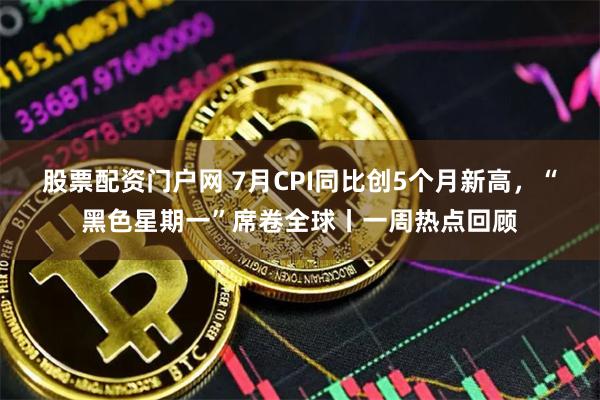 股票配资门户网 7月CPI同比创5个月新高，“黑色星期一”席卷全球丨一周热点回顾