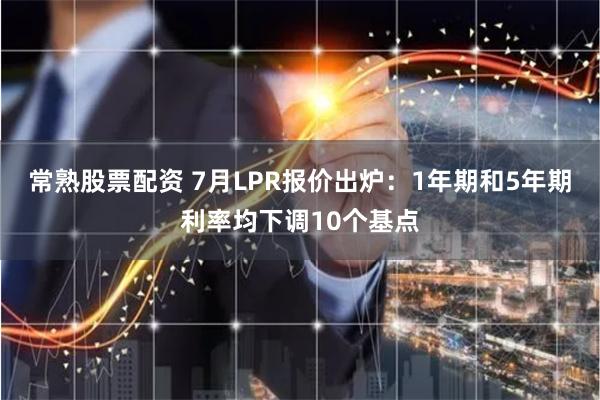 常熟股票配资 7月LPR报价出炉：1年期和5年期利率均下调10个基点