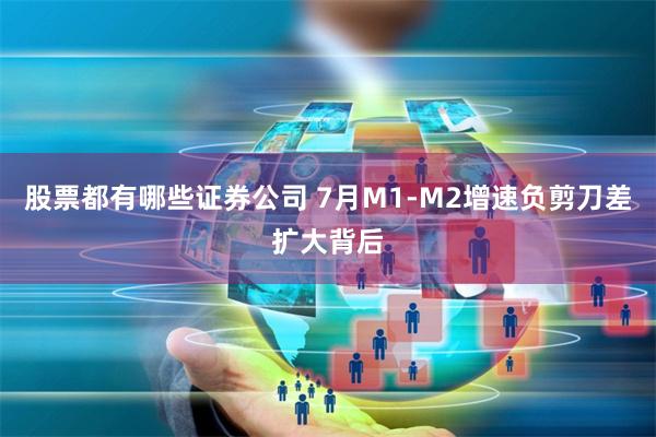 股票都有哪些证券公司 7月M1-M2增速负剪刀差扩大背后