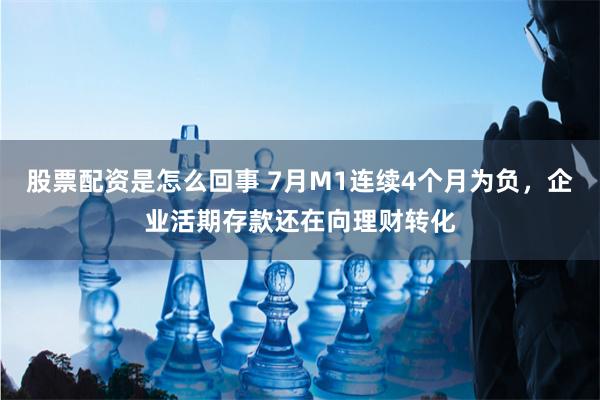 股票配资是怎么回事 7月M1连续4个月为负，企业活期存款还在向理财转化