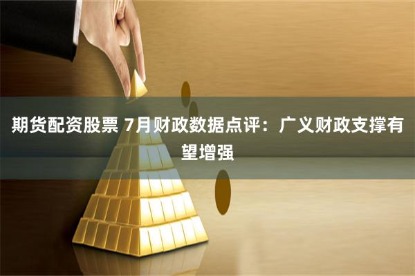 期货配资股票 7月财政数据点评：广义财政支撑有望增强