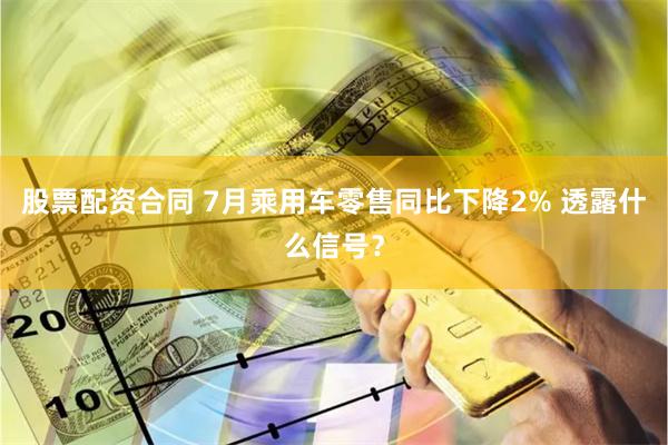 股票配资合同 7月乘用车零售同比下降2% 透露什么信号？