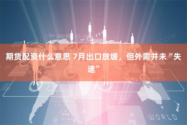 期货配资什么意思 7月出口放缓，但外需并未“失速”