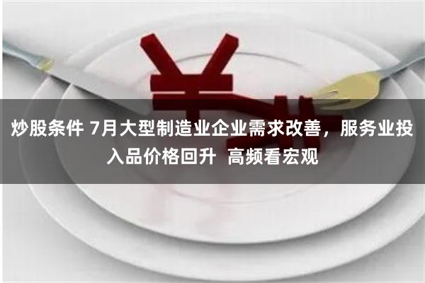 炒股条件 7月大型制造业企业需求改善，服务业投入品价格回升  高频看宏观