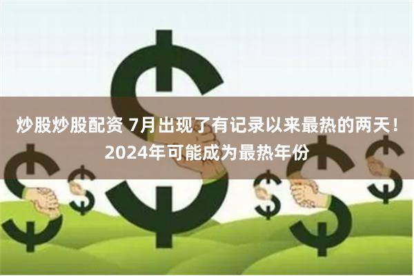 炒股炒股配资 7月出现了有记录以来最热的两天！2024年可能成为最热年份