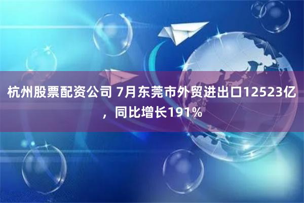 杭州股票配资公司 7月东莞市外贸进出口12523亿，同比增长191%