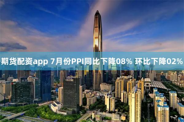 期货配资app 7月份PPI同比下降08% 环比下降02%