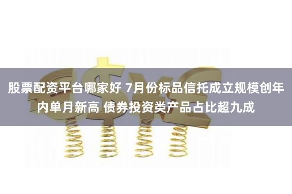 股票配资平台哪家好 7月份标品信托成立规模创年内单月新高 债券投资类产品占比超九成