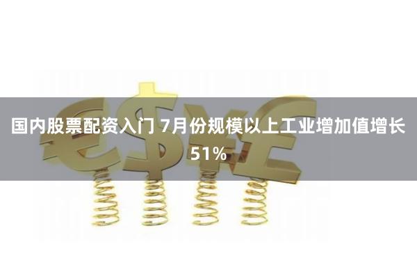 国内股票配资入门 7月份规模以上工业增加值增长51%